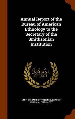 Annual Report of the Bureau of American Ethnology to the Secretary of the Smithsonian Institution on Hardback