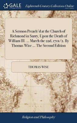 A Sermon Preach'd at the Church of Richmond in Surry, Upon the Death of William III. ... March the 22d, 1701/2. By Thomas Wise ... The Second Edition image