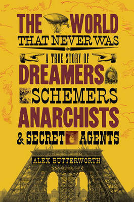 The World That Never Was: A True Story of Dreamers, Schemers, Anarchists and Secret Agents on Hardback by Alex Butterworth