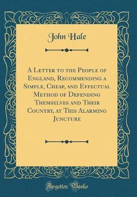 A Letter to the People of England, Recommending a Simple, Cheap, and Effectual Method of Defending Themselves and Their Country, at This Alarming Juncture (Classic Reprint) by John Hale image