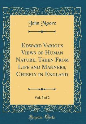 Edward Various Views of Human Nature, Taken from Life and Manners, Chiefly in England, Vol. 2 of 2 (Classic Reprint) by John Moore image