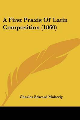 A First Praxis Of Latin Composition (1860) on Paperback by Charles Edward Moberly