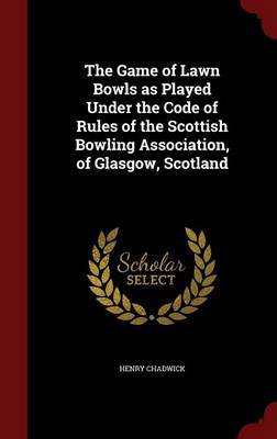 The Game of Lawn Bowls as Played Under the Code of Rules of the Scottish Bowling Association, of Glasgow, Scotland by Henry Chadwick image