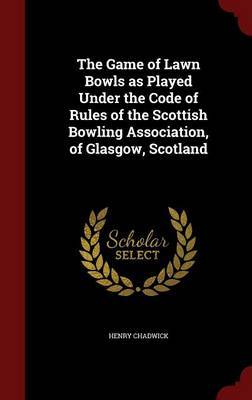 The Game of Lawn Bowls as Played Under the Code of Rules of the Scottish Bowling Association, of Glasgow, Scotland on Hardback by Henry Chadwick