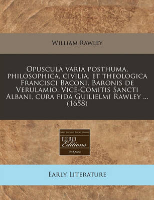 Opuscula Varia Posthuma, Philosophica, Civilia, Et Theologica Francisci Baconi, Baronis de Verulamio, Vice-Comitis Sancti Albani, Cura Fida Guilielmi Rawley ... (1658) by William Rawley image