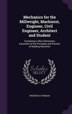 Mechanics for the Millwright, Machinist, Engineer, Civil Engineer, Architect and Student by Frederick Overman image