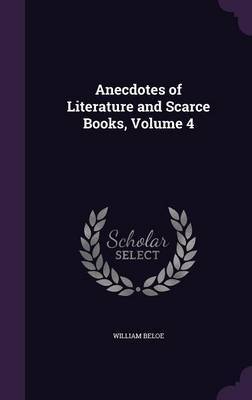 Anecdotes of Literature and Scarce Books, Volume 4 on Hardback by William Beloe