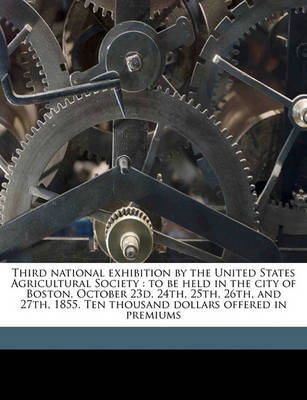 Third National Exhibition by the United States Agricultural Society: To Be Held in the City of Boston, October 23d, 24th, 25th, 26th, and 27th, 1855. Ten Thousand Dollars Offered in Premiums on Paperback by Marshall Pinckney Wilder