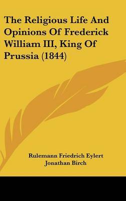 The Religious Life And Opinions Of Frederick William III, King Of Prussia (1844) on Hardback by Rulemann Friedrich Eylert