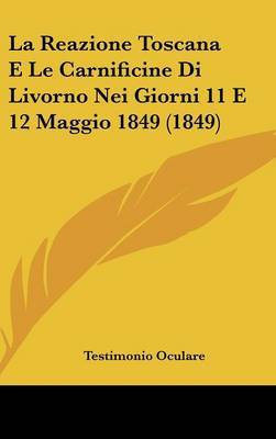 La Reazione Toscana E Le Carnificine Di Livorno Nei Giorni 11 E 12 Maggio 1849 (1849) on Hardback by Testimonio Oculare