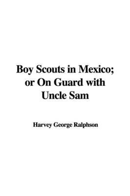 Boy Scouts in Mexico; Or on Guard with Uncle Sam by Harvey George Ralphson image