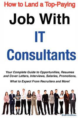 How to Land a Top-Paying Job with It Consultants: Your Complete Guide to Opportunities, Resumes and Cover Letters, Interviews, Salaries, Promotions, What to Expect from Recruiters and More! on Paperback by Brad Andrews