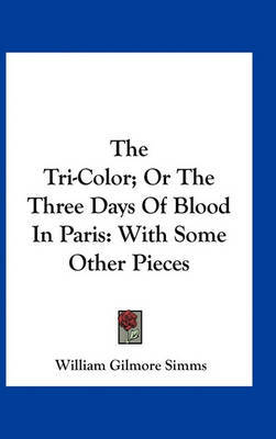 The Tri-Color; Or the Three Days of Blood in Paris: With Some Other Pieces on Hardback by William Gilmore Simms