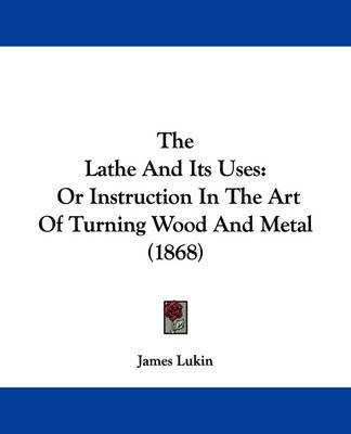 The Lathe And Its Uses: Or Instruction In The Art Of Turning Wood And Metal (1868) by James Lukin image