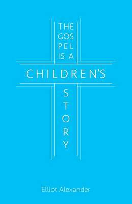 The Gospel is a Children's Story by Elliot Alexander