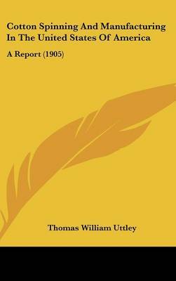 Cotton Spinning and Manufacturing in the United States of America: A Report (1905) on Hardback by Thomas William Uttley