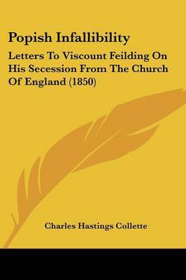 Popish Infallibility: Letters To Viscount Feilding On His Secession From The Church Of England (1850) on Paperback by Charles Hastings Collette