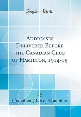Addresses Delivered Before the Canadian Club of Hamilton, 1914-15 (Classic Reprint) by Canadian Club of Hamilton image