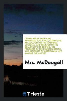 Letters from Sarawak; Addressed to a Child, Embracing an Account of the Manners, Customs, and Religion of the Inhabitants of Borneo, the Progress of the Church Mission, and Incidents of Missionary Life Among the Natives by Mrs McDougall image
