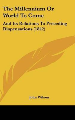 The Millennium Or World To Come: And Its Relations To Preceding Dispensations (1842) by John Wilson image