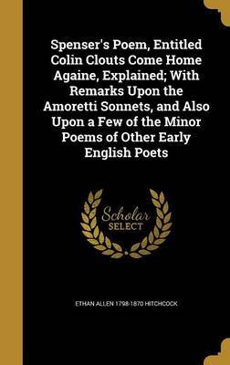 Spenser's Poem, Entitled Colin Clouts Come Home Againe, Explained; With Remarks Upon the Amoretti Sonnets, and Also Upon a Few of the Minor Poems of Other Early English Poets by Ethan Allen 1798-1870 Hitchcock image