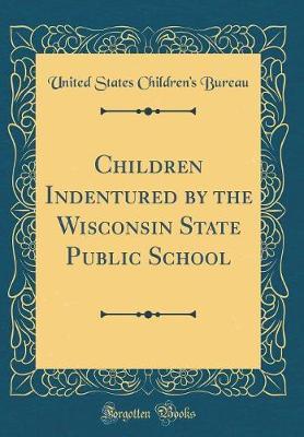 Children Indentured by the Wisconsin State Public School (Classic Reprint) by United States Children Bureau image