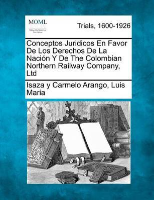 Conceptos Juridicos En Favor de Los Derechos de La Naci N y de the Colombian Northern Railway Company, Ltd by Isaza Y Carmelo Arango Luis Maria image