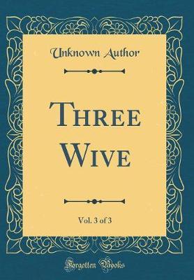 Three Wive, Vol. 3 of 3 (Classic Reprint) by Unknown Author image