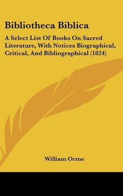 Bibliotheca Biblica: A Select List Of Books On Sacred Literature, With Notices Biographical, Critical, And Bibliographical (1824) by William Orme image