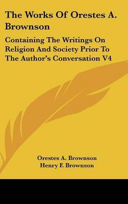 The Works Of Orestes A. Brownson: Containing The Writings On Religion And Society Prior To The Author's Conversation V4 by Orestes A. Brownson image