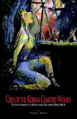 Cries of the Korean Comfort Women: The Vivid Testimony of a Korean Teenaged Girl During World War II by Samuel Kimm image