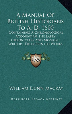 A Manual of British Historians to A. D. 1600: Containing a Chronological Account of the Early Chroniclers and Monkish Writers, Their Printed Works and Unpublished Manuscripts (1845) by William Dunn Macray image