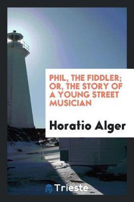 Phil, the Fiddler; Or, the Story of a Young Street Musician by Horatio Alger image
