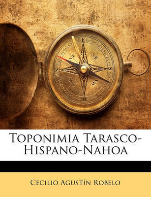 Toponimia Tarasco-Hispano-Nahoa on Paperback by Cecilio Agustn Robelo