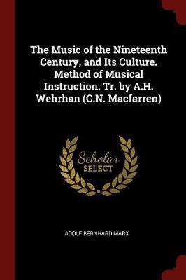 The Music of the Nineteenth Century, and Its Culture. Method of Musical Instruction. Tr. by A.H. Wehrhan (C.N. Macfarren) by Adolf Bernhard Marx