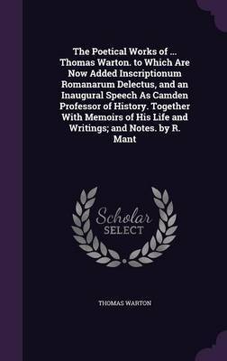 The Poetical Works of ... Thomas Warton. to Which Are Now Added Inscriptionum Romanarum Delectus, and an Inaugural Speech as Camden Professor of History. Together with Memoirs of His Life and Writings; And Notes. by R. Mant by Thomas Warton image