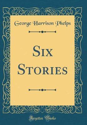 Six Stories (Classic Reprint) by George Harrison Phelps image