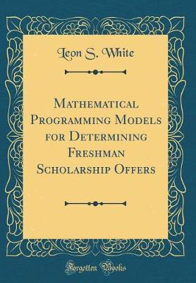Mathematical Programming Models for Determining Freshman Scholarship Offers (Classic Reprint) by Leon S White image