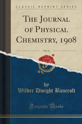 The Journal of Physical Chemistry, 1908, Vol. 12 (Classic Reprint) by Wilder Dwight Bancroft