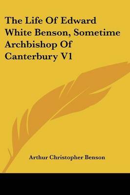 The Life of Edward White Benson, Sometime Archbishop of Canterbury V1 on Paperback by Arthur , Christopher Benson