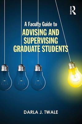 A Faculty Guide to Advising and Supervising Graduate Students by Darla J. Twale