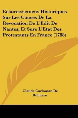 Eclaircissemens Historiques Sur Les Causes De La Revocation De L'Edit De Nantes, Et Sure L'Etat Des Protestants En France (1788) on Paperback by Claude Carloman De Rulhiere