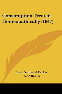 Consumption Treated Homeopathically (1847) on Paperback by Ernst Ferdinand Ruckert