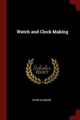 Watch and Clock Making by David Glasgow