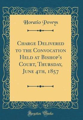 Charge Delivered to the Convocation Held at Bishop's Court, Thursday, June 4th, 1857 (Classic Reprint) by Horatio Powys image