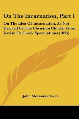On The Incarnation, Part 1: On The Idea Of Incarnation, As Not Derived By The Christian Church From Jewish Or Greek Speculations (1853) by John Alexander Frere image