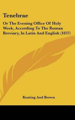 Tenebrae: Or The Evening Office Of Holy Week, According To The Roman Breviary, In Latin And English (1837) on Hardback by Keating and Brown