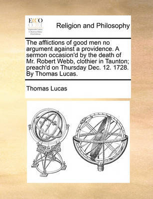 The afflictions of good men no argument against a providence. A sermon occasion'd by the death of Mr. Robert Webb, clothier in Taunton; preach'd on Thursday Dec. 12. 1728. By Thomas Lucas. image