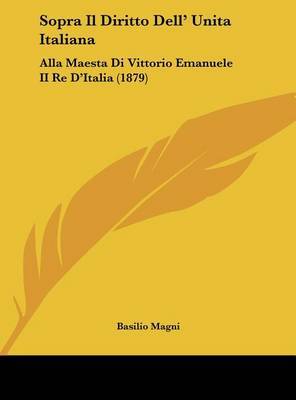 Sopra Il Diritto Dell' Unita Italiana: Alla Maesta Di Vittorio Emanuele II Re D'Italia (1879) on Hardback by Basilio Magni