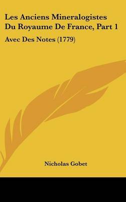 Les Anciens Mineralogistes Du Royaume De France, Part 1: Avec Des Notes (1779) on Hardback by Nicholas Gobet